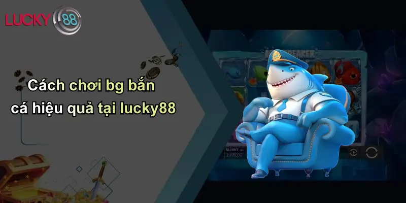 BG Bắn Cá: Sân Chơi Cá Cược Đổi Thưởng Hấp Dẫn Tại Lucky88 3 Cách chơi bg bắn cá hiệu quả tại lucky88
