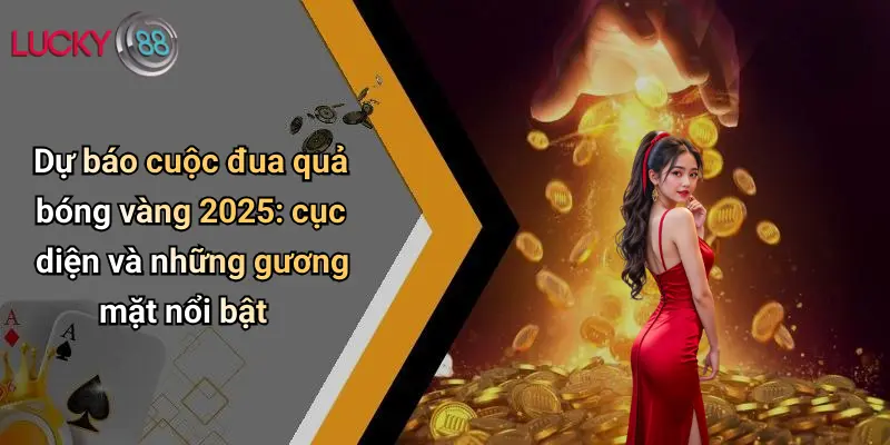 Quả Bóng Vàng 2025: Sôi Động Dự Đoán Cùng Lucky88 Cực Chất 2 Dự báo cuộc đua quả bóng vàng 2025: cục diện và những gương mặt nổi bật