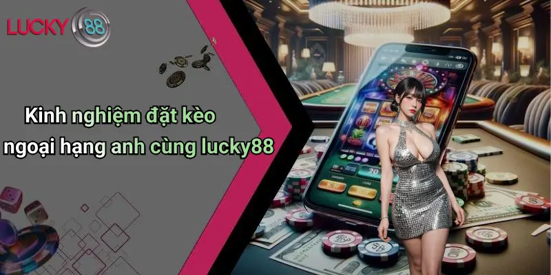 Kinh nghiệm đặt kèo ngoại hạng anh cùng lucky88