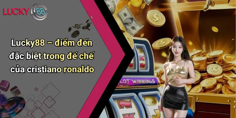 Đế Chế Của Cristiano Ronaldo: Quyền Lực Và Sức Hút Trên Sân Cỏ 5 Lucky88 – điểm đến đặc biệt trong đế chế của cristiano ronaldo