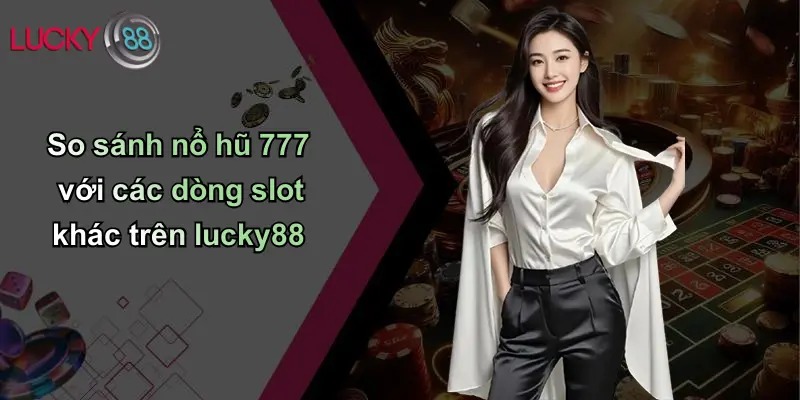 Nổ Hũ 777: Trải Nghiệm Rực Lửa, Cơ Hội Vàng Trên Lucky88 5 So sánh nổ hũ 777 với các dòng slot khác trên lucky88