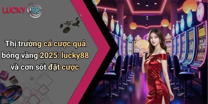 Quả Bóng Vàng 2025: Sôi Động Dự Đoán Cùng Lucky88 Cực Chất 5 Thị trường cá cược quả bóng vàng 2025: lucky88 và cơn sốt đặt cược