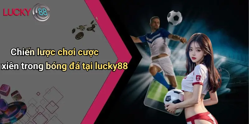 Cược Xiên Trong Bóng Đá: Hiểu Đúng, Chơi Khéo Với Lucky88 5 Chiến lược chơi cược xiên trong bóng đá tại lucky88